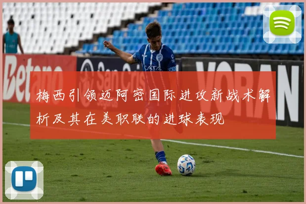 梅西引领迈阿密国际进攻新战术解析及其在美职联的进球表现