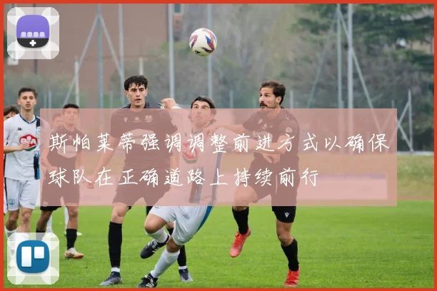 斯帕莱蒂强调调整前进方式以确保球队在正确道路上持续前行