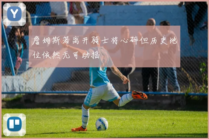 詹姆斯若离开骑士将心碎但历史地位依然无可动摇