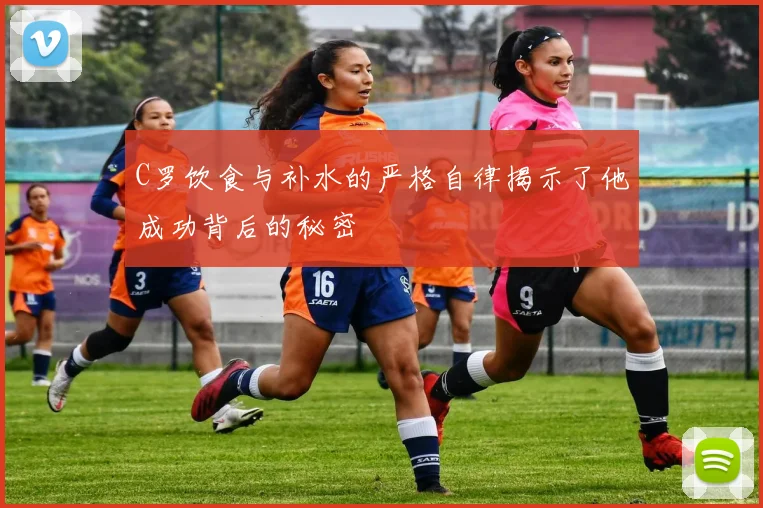 C罗饮食与补水的严格自律揭示了他成功背后的秘密