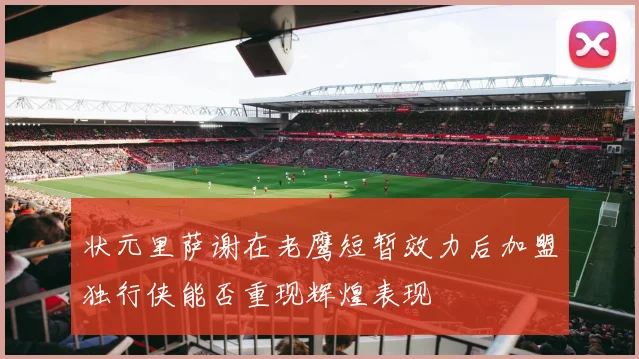 状元里萨谢在老鹰短暂效力后加盟独行侠能否重现辉煌表现